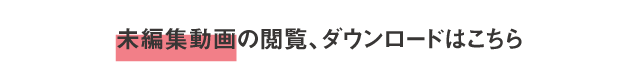 未編集動画の閲覧ダウンロードについてはこちら